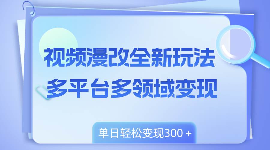 （8273期）视频漫改全新玩法，多平台多领域变现，小白轻松上手，单日变现300＋-千寻创业网