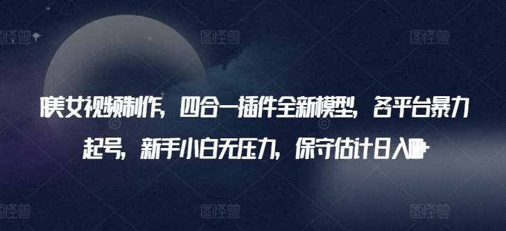 AI美女视频制作，四合一插件全新模型，各平台暴力起号，新手小白无压力，保守估计日入600+【揭秘】-千寻创业网
