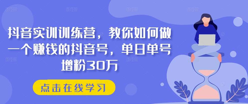 抖音实训训练营，教你如何做一个赚钱的抖音号，单日单号增粉30万-千寻创业网