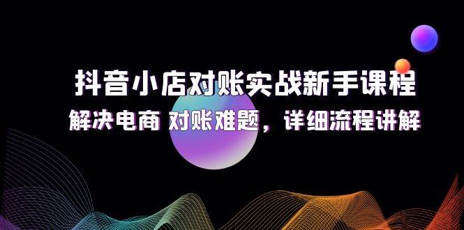 （12132期）抖音小店对账实战新手课程，解决电商 对账难题，详细流程讲解-千寻创业网