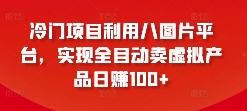 冷门项目利用八图片平台，实现全目动卖虚拟产品日赚100+【揭秘】-千寻创业网