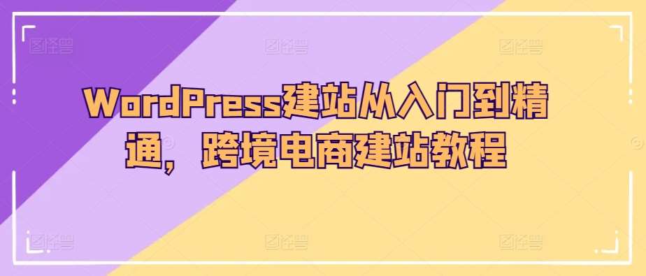 WordPress建站从入门到精通，跨境电商建站教程-千寻创业网