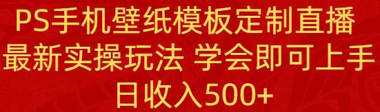 （8843期）PS手机壁纸模板定制直播  最新实操玩法 学会即可上手 日收入500+-千寻创业网