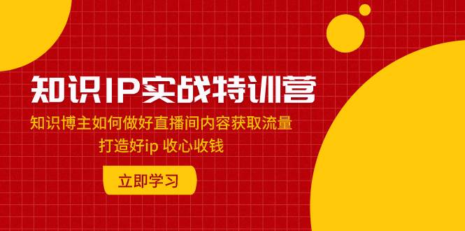 （7903期）知识IP实战特训营：知识博主如何做好直播间内容获取流量 打造好ip 收心收钱-千寻创业网