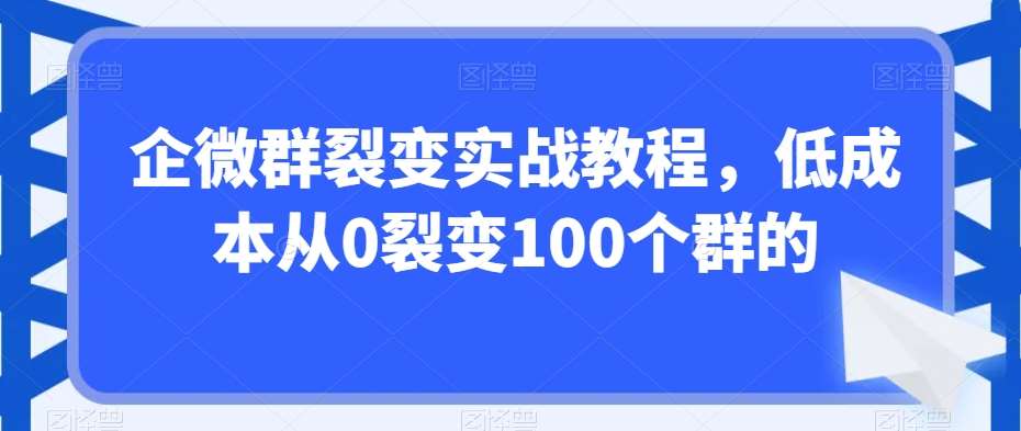 企微群裂变实战教程，低成本从0裂变100个群的-千寻创业网