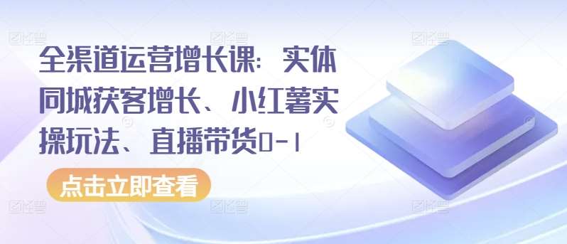 全渠道运营增长课：实体同城获客增长、小红薯实操玩法、直播带货0-1-千寻创业网