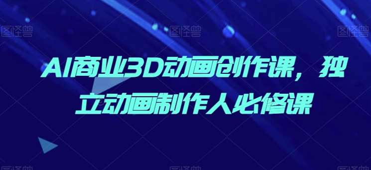 AI商业3D动画创作课，独立动画制作人必修课-千寻创业网