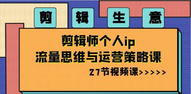 （8463期）剪辑 生意-剪辑师个人ip流量思维与运营策略课（27节视频课）-千寻创业网
