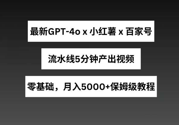 最新GPT4o结合小红书商单+百家号，流水线5分钟产出视频，月入5000+【揭秘】-千寻创业网