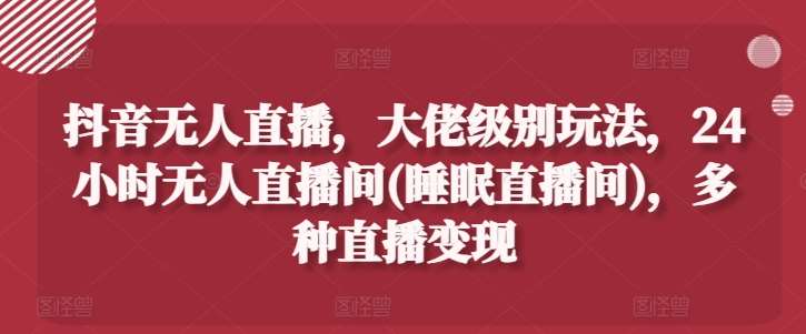 抖音无人直播，大佬级别玩法，24小时无人直播间(睡眠直播间)，多种直播变现【揭秘】-千寻创业网