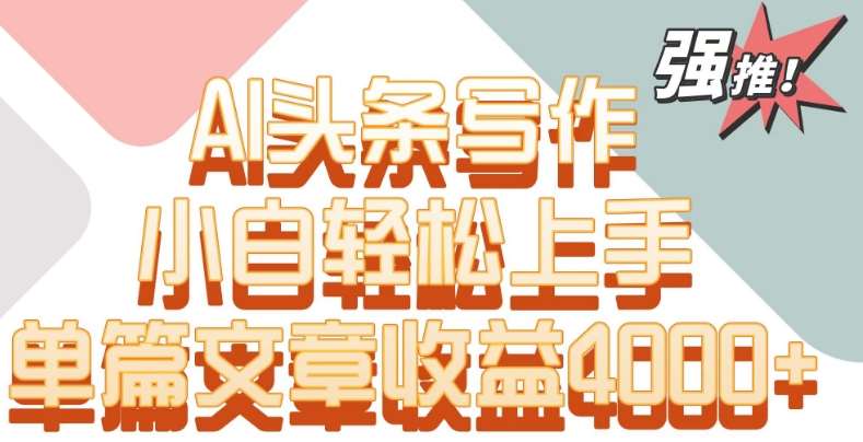 单片文章收益4000+！AI头条写作，小白轻松上手【揭秘】-千寻创业网