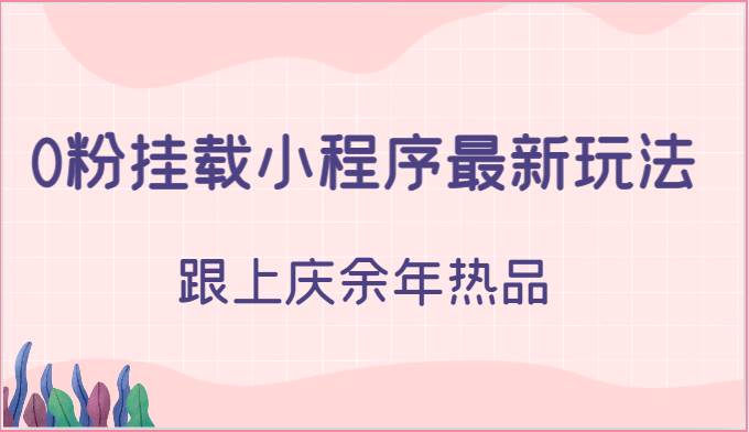 0粉挂载小程序最新玩法，跟上庆余年热品-千寻创业网