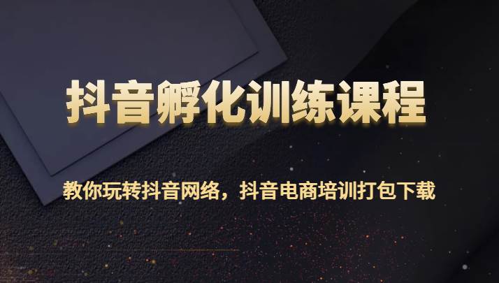 抖音孵化训练课程-教你玩转抖音网络，抖音电商培训打包下载-千寻创业网