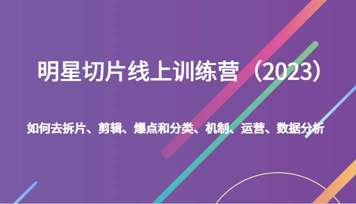 明星切片线上训练营（2023）如何去拆片、剪辑、爆点和分类、机制、运营、数据分析-千寻创业网