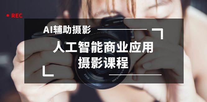 （8727期）2024年AI辅助摄影人工智能商业应用摄影课程（37节课）-千寻创业网