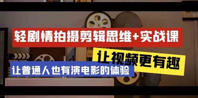 轻剧情+拍摄剪辑思维实战课 让视频更有趣 让普通人也有演电影的体验（23节课）-千寻创业网