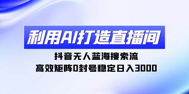 （9211期）利用AI打造直播间，抖音无人蓝海搜索流，高效矩阵0封号稳定日入3000-千寻创业网
