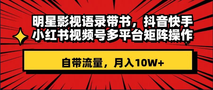 （8275期）明星影视语录带书 抖音快手小红书视频号多平台矩阵操作，自带流量 月入10W+-千寻创业网