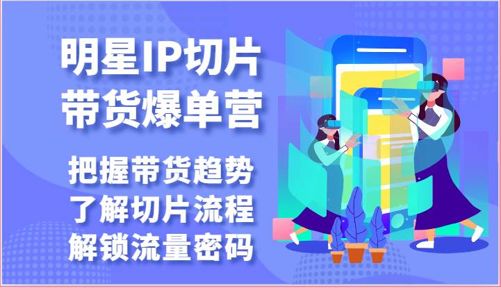 明星IP切片带货爆单营-把握带货趋势，了解切片流程，解锁流量密码（69节）-千寻创业网