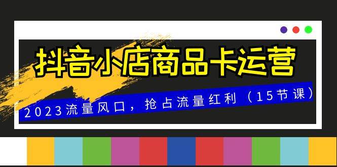 （8012期）抖音小店商品卡运营，2023流量风口，抢占流量红利（15节课）-千寻创业网