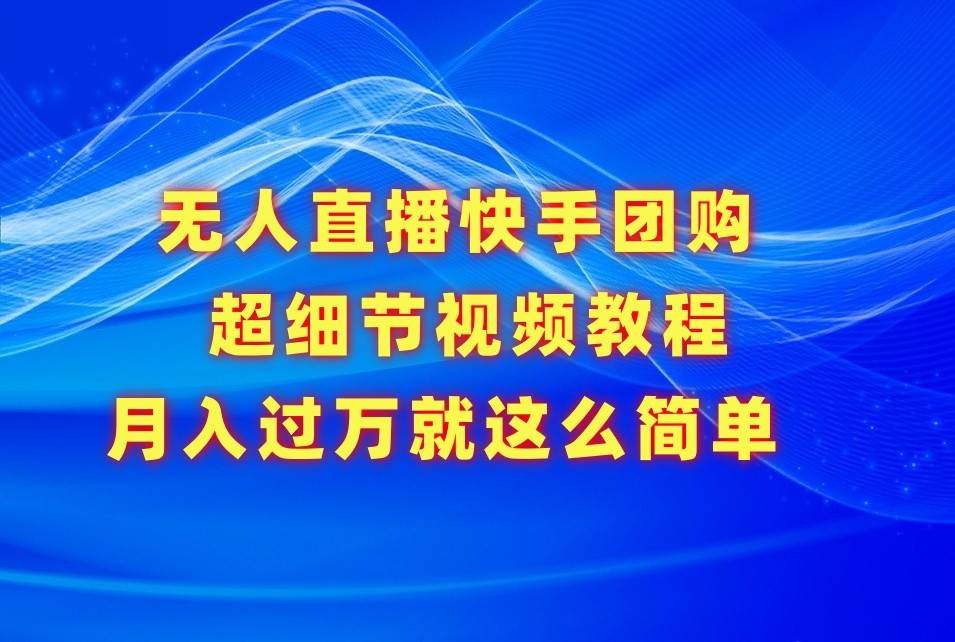 无人直播快手团购超细节视频教程，赢在细节月入过万真不是梦！-千寻创业网