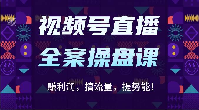 视频号直播全案操盘课：赚利润，搞流量，提势能！（16节课）-千寻创业网