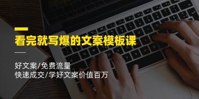 看完就写爆的文案模板课，好文案/免费流量/快速成交/学好文案价值百万-千寻创业网
