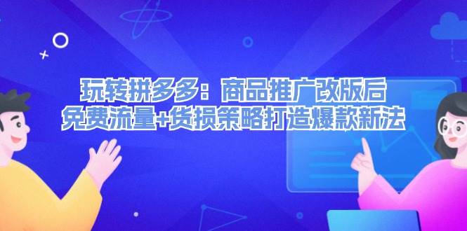 （12363期）玩转拼多多：商品推广改版后，免费流量+货损策略打造爆款新法（无水印）-千寻创业网