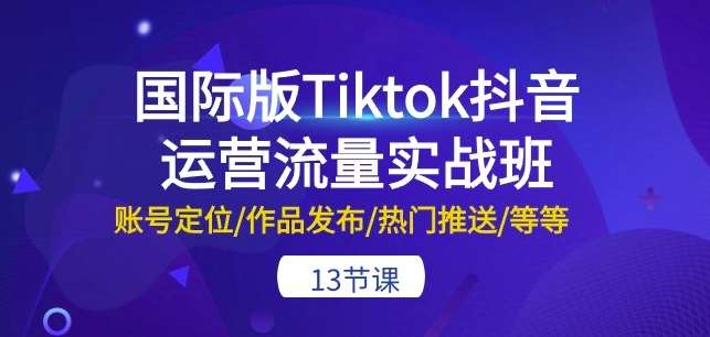 国际版Tiktok抖音运营流量实战班：账号定位/作品发布/热门推送/等等-13节-千寻创业网
