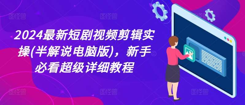 2024最新短剧视频剪辑实操(半解说电脑版)，新手必看超级详细教程-千寻创业网