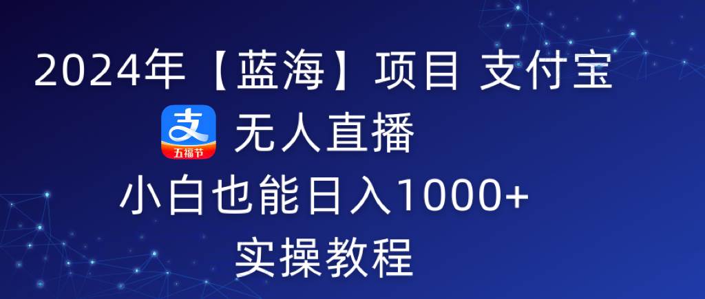（9084期）2024年【蓝海】项目 支付宝无人直播 小白也能日入1000+  实操教程-千寻创业网