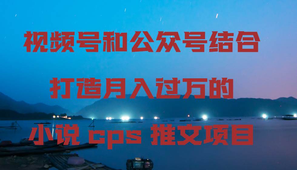 视频号和公众号结合打造月入过万的小说cps推文项目，包括市面上面的各种思路详解-千寻创业网