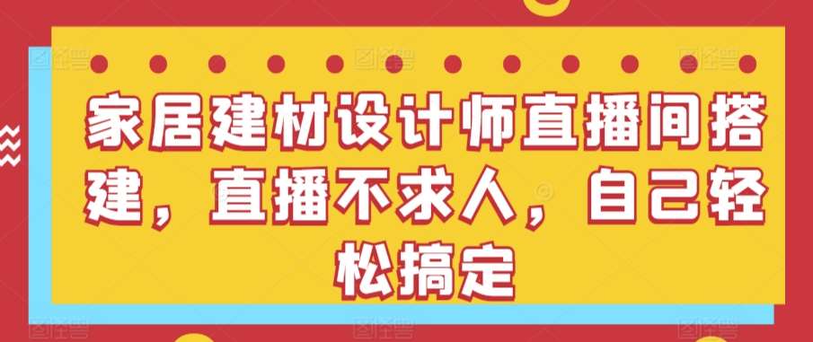 家居建材设计师直播间搭建，直播不求人，自己轻松搞定-千寻创业网