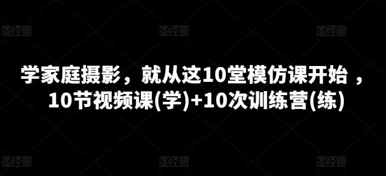 学家庭摄影，就从这10堂模仿课开始 ，10节视频课(学)+10次训练营(练)-千寻创业网