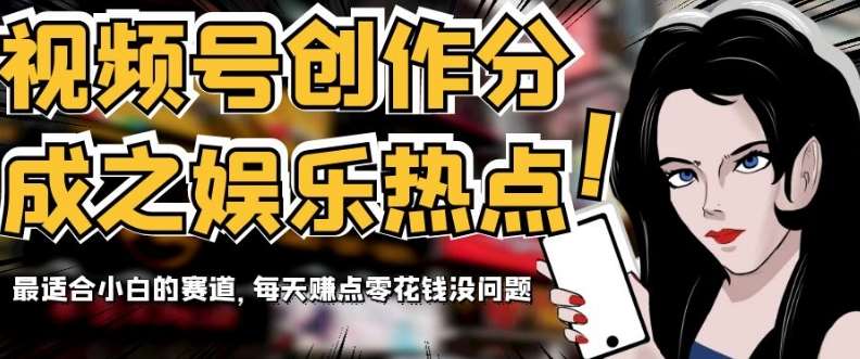 视频号创作分成之娱乐热点，最适合小白的赛道，每天赚点零花钱没问题【揭秘】-千寻创业网
