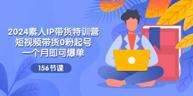 2024素人IP带货特训营，短视频带货0粉起号，一个月即可爆单（156节）-千寻创业网