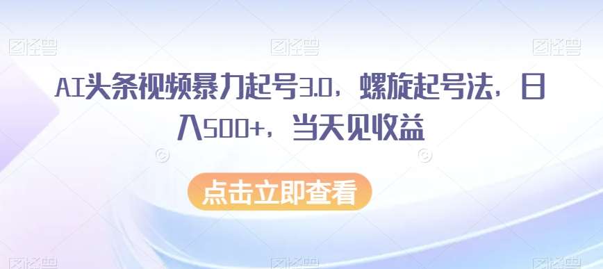 AI头条视频暴力起号3.0，螺旋起号法，日入500+，当天见收益【揭秘】-千寻创业网