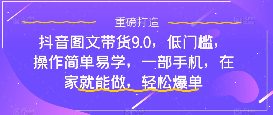 抖音图文带货9.0，低门槛，操作简单易学，一部手机，在家就能做，轻松爆单-千寻创业网