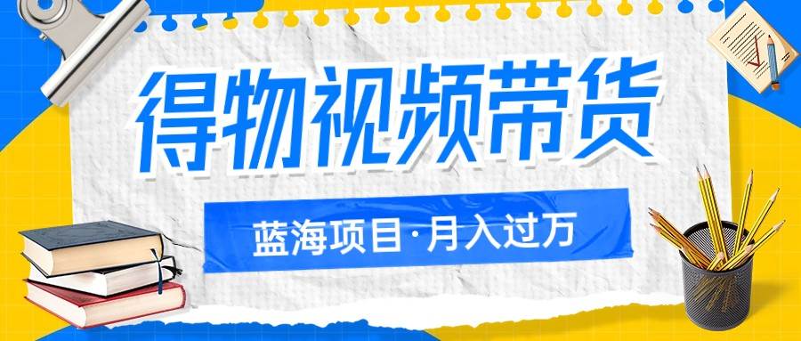 得物视频带货蓝海项目，单账号一个月三四千块钱，矩阵轻松月入过万-千寻创业网