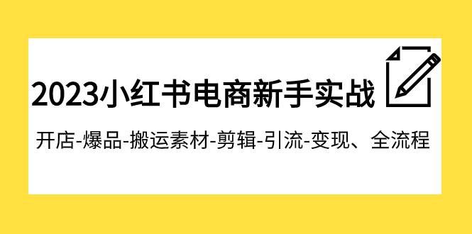 （7741期）2023小红书电商新手实战课程，开店-爆品-搬运素材-剪辑-引流-变现、全流程-千寻创业网