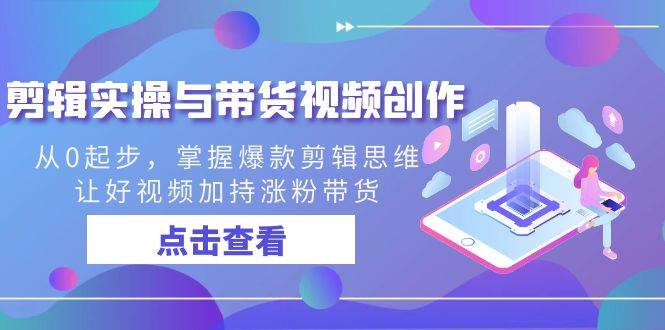 （8893期）剪辑实操与带货视频创作，从0起步，掌握爆款剪辑思维，让好视频加持涨粉…-千寻创业网