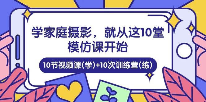 （10582期）学家庭 摄影，就从这10堂模仿课开始 ，10节视频课(学)+10次训练营(练)-千寻创业网