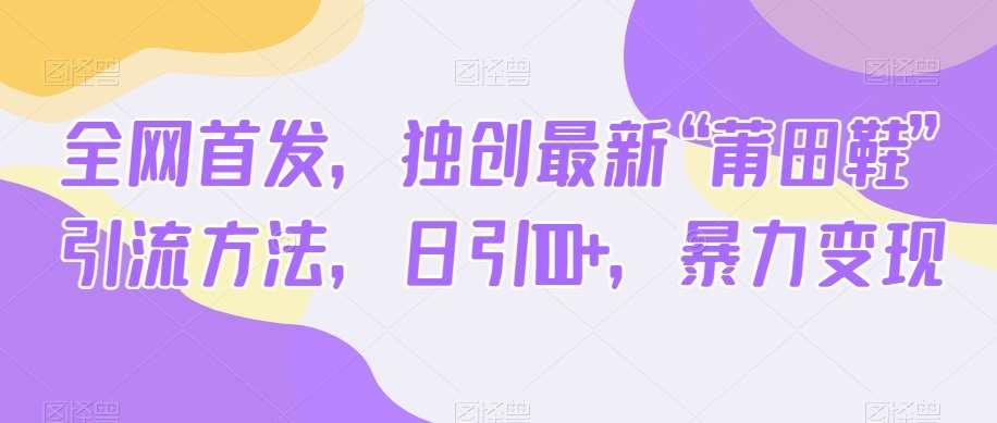 全网首发，独创最新“莆田鞋”引流方法，日引100+，暴力变现-千寻创业网