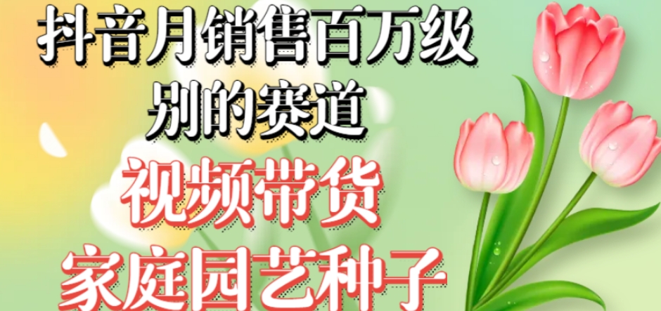 抖音月销售百万级别的赛道，视频带货家庭园艺种子，无需实拍小白可做-千寻创业网