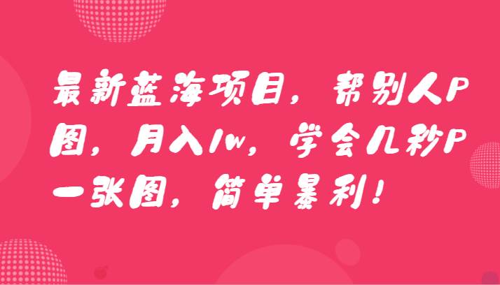 最新蓝海项目，帮别人P图，月入1w，学会几秒P一张图，简单暴利！-千寻创业网