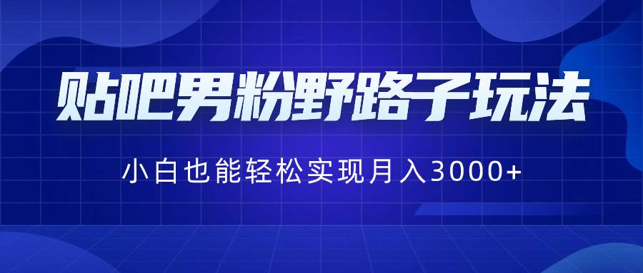 （8708期）贴吧男粉野路子玩法，小白也能轻松实现月入3000+-千寻创业网