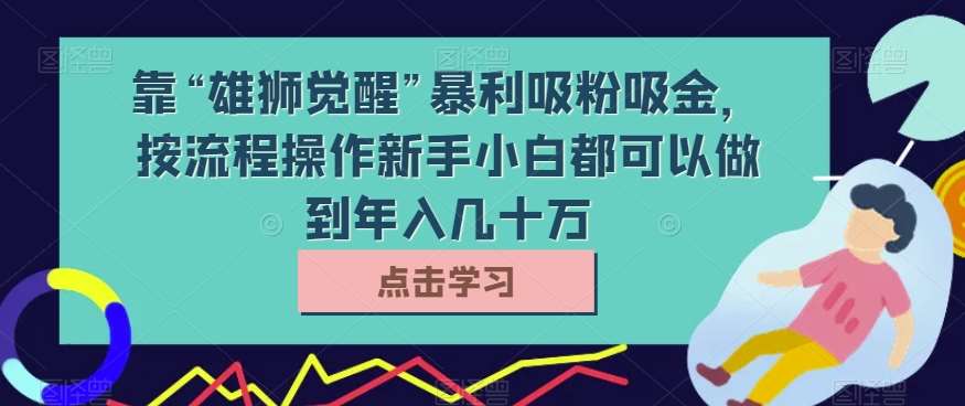 靠“雄狮觉醒”暴利吸粉吸金，按流程操作新手小白都可以做到年入几十万【揭秘】-千寻创业网