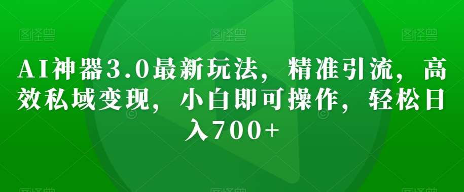 AI神器3.0最新玩法，精准引流，高效私域变现，小白即可操作，轻松日入700+【揭秘】-千寻创业网