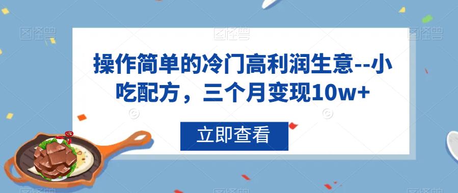 操作简单的冷门高利润生意–小吃配方，三个月变现10w+【揭秘】-千寻创业网