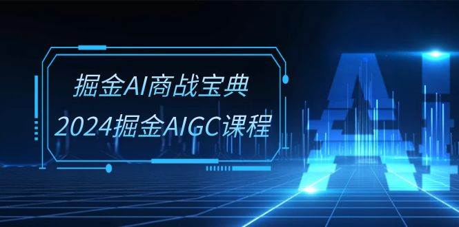 （10811期）掘金AI 商战宝典-系统班：2024掘金AIGC课程（30节视频课）-千寻创业网